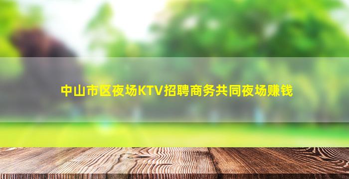 中山市区夜场KTV招聘商务共同夜场赚钱
